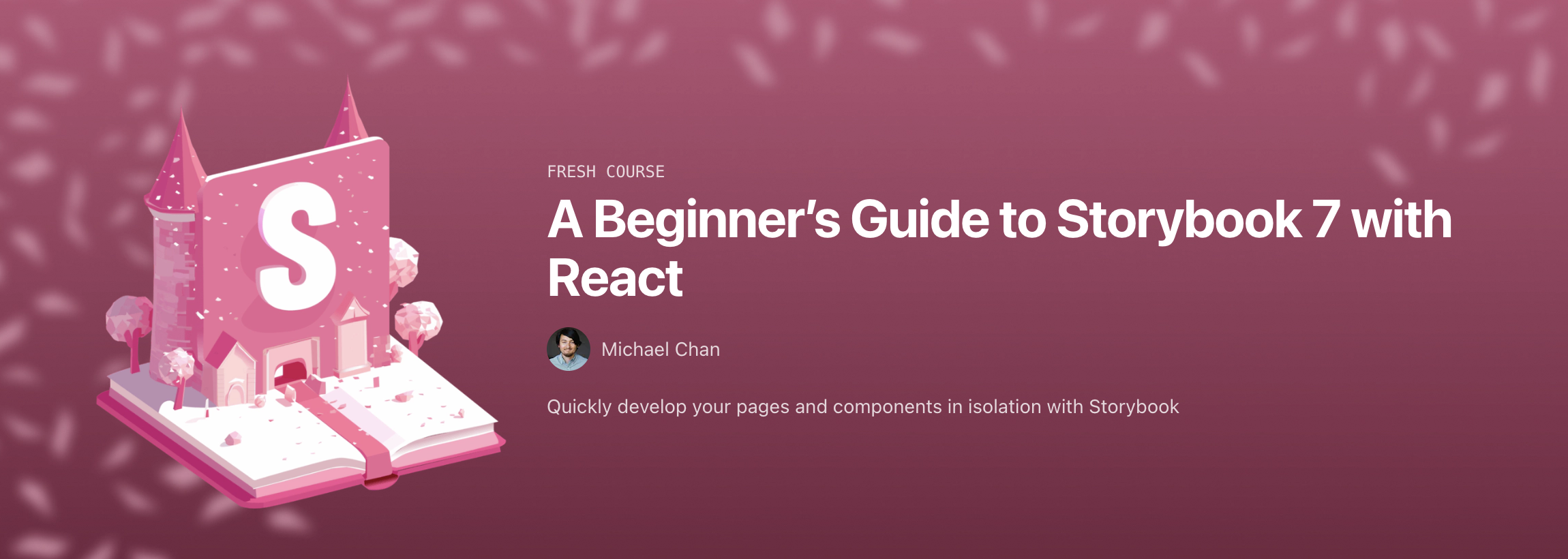 A Beginner's Guide to Storybook 7 with React promotional banner on eggead.io. Author: Michael Chan. Quickly develop yoru pages and components in isolation with Storybook"
